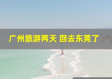 广州旅游两天 回去东莞了